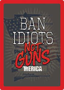 BAN IDIOTS NOT GUNS