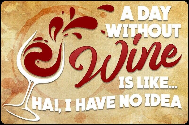 A DAY WITHOUT WINE IS LIKE HA I HAVE NO IDEA